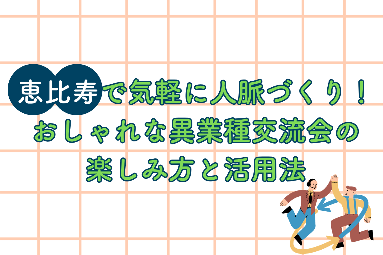 恵比寿で気軽に人脈づくり！おしゃれな異業種交流会の楽しみ方と活用法