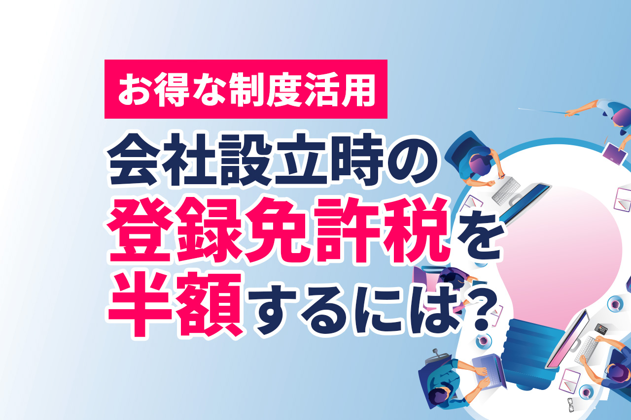 【お得な制度活用】会社設立時の登録免許税を半額するには？