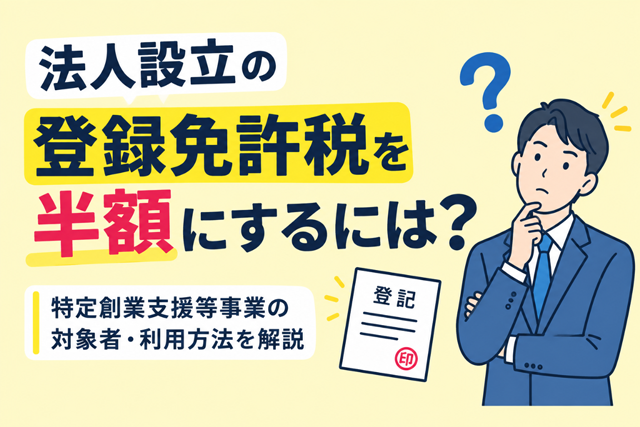 法人設立の登録免許税を半額にするには？特定創業支援等事業の対象者・利用方法を解説