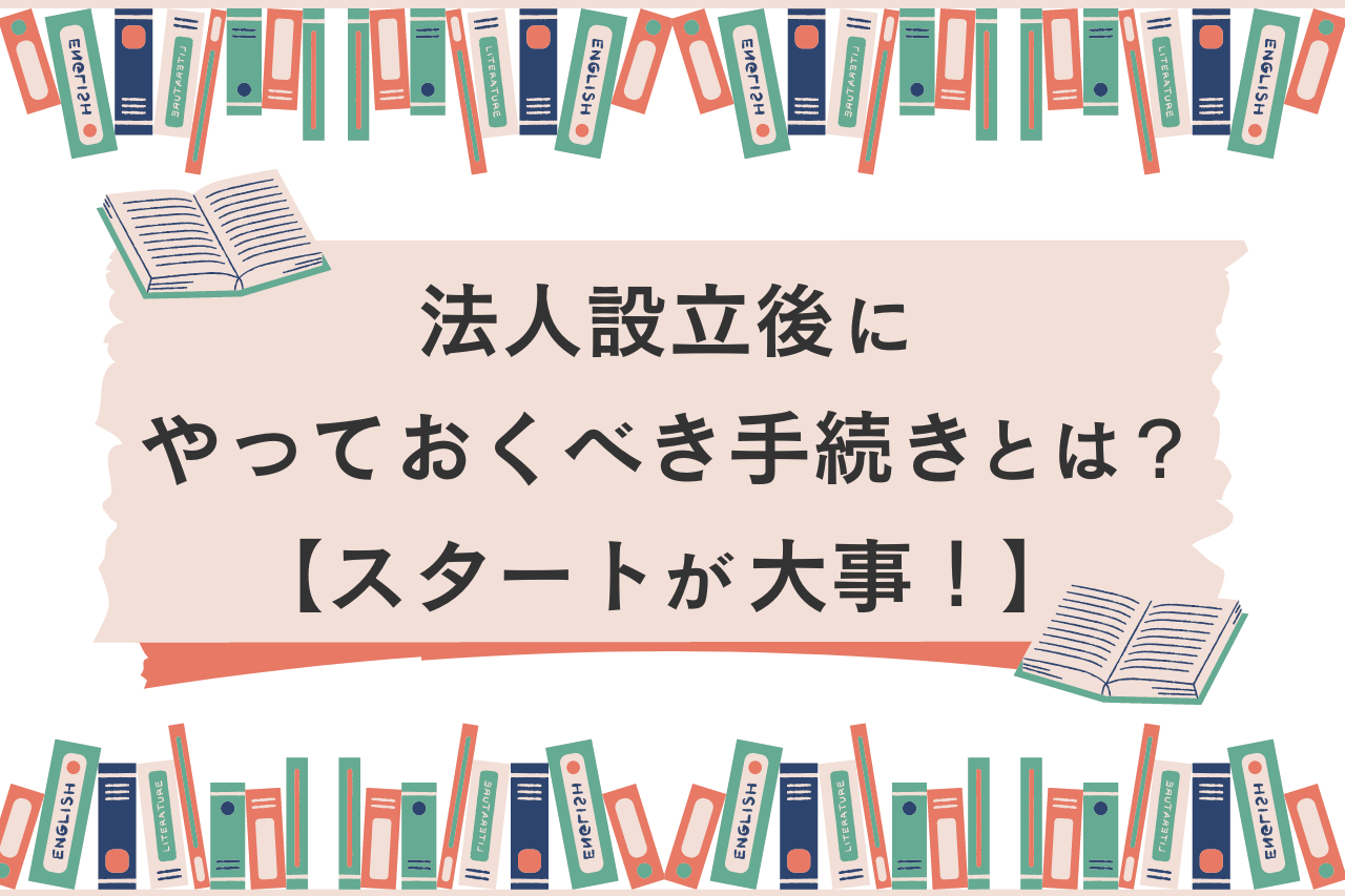 法人設立後にやっておくべき手続きとは？【スタートが大事！】～法人口座・確定申告・クレジットカード関連の情報も説明します～